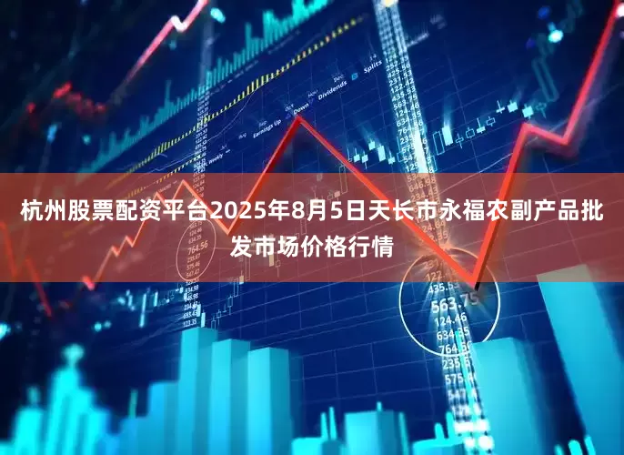 杭州股票配资平台2025年8月5日天长市永福农副产品批发市场价格行情