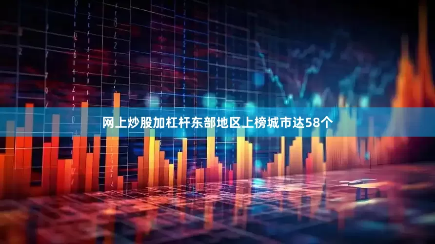 网上炒股加杠杆东部地区上榜城市达58个