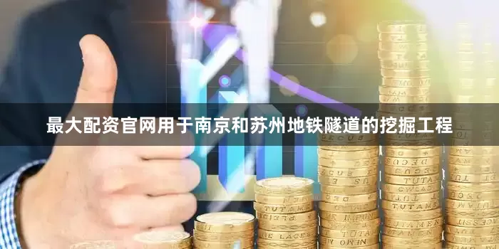 最大配资官网用于南京和苏州地铁隧道的挖掘工程