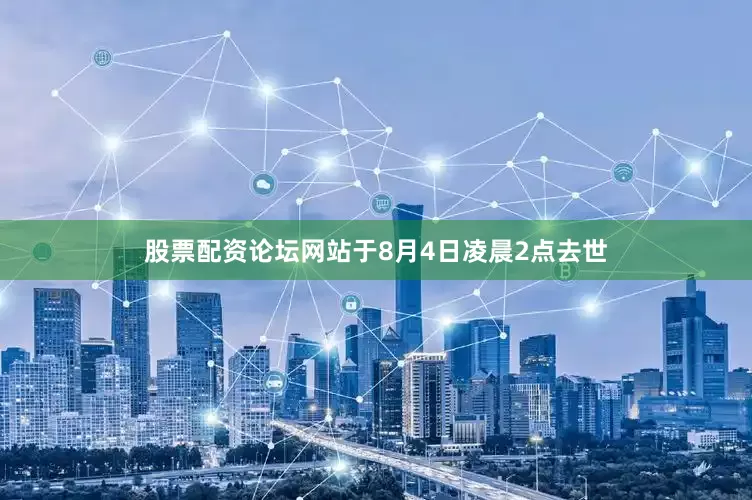 股票配资论坛网站于8月4日凌晨2点去世