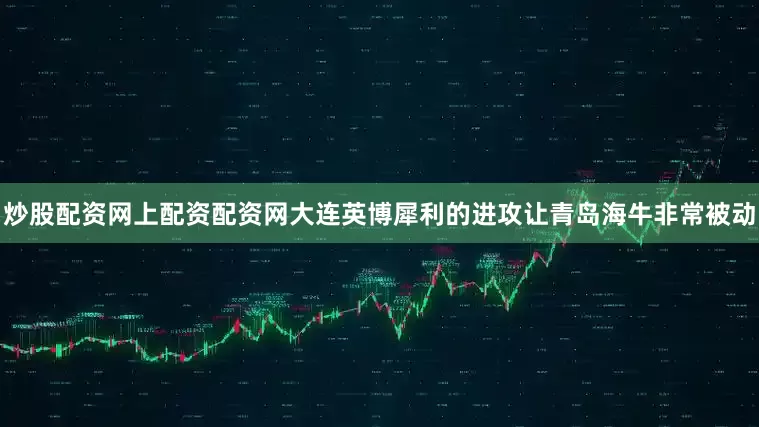 炒股配资网上配资配资网大连英博犀利的进攻让青岛海牛非常被动