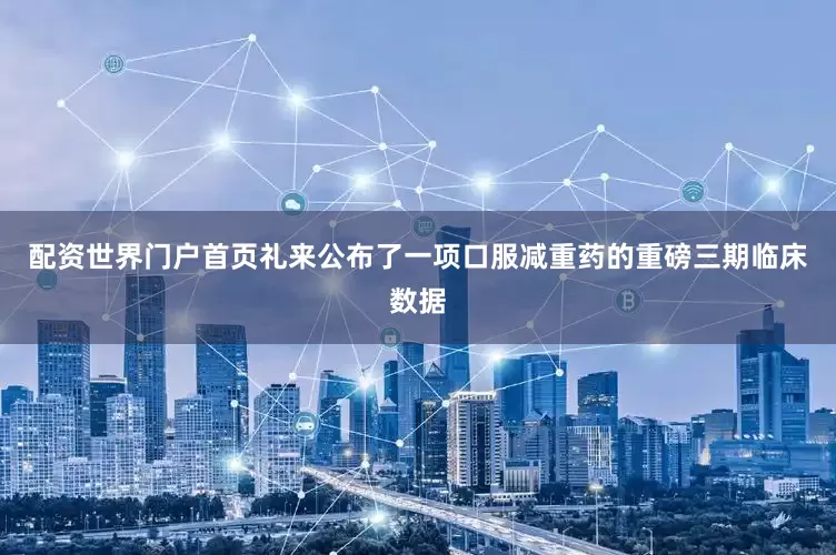 配资世界门户首页礼来公布了一项口服减重药的重磅三期临床数据