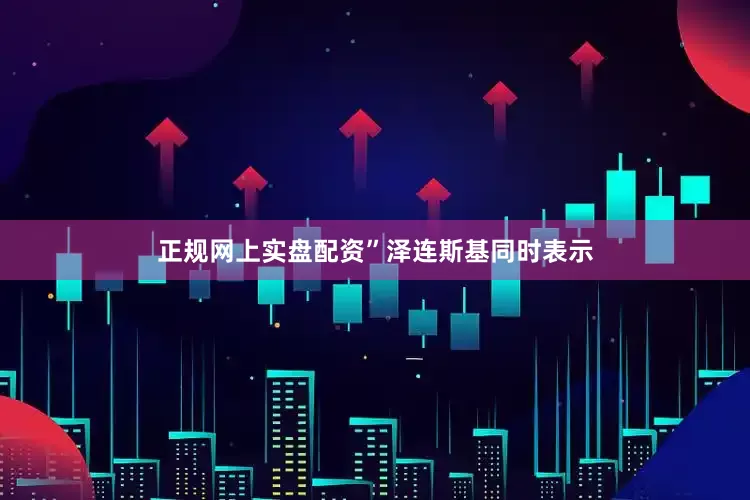 正规网上实盘配资”　　泽连斯基同时表示