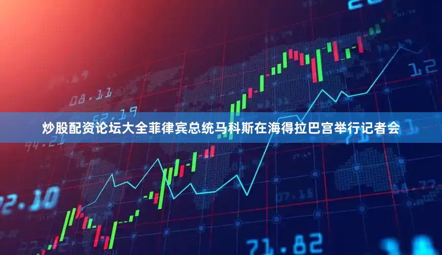 炒股配资论坛大全菲律宾总统马科斯在海得拉巴宫举行记者会