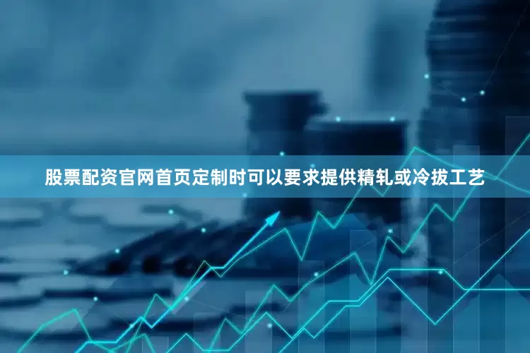 股票配资官网首页定制时可以要求提供精轧或冷拔工艺