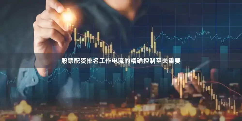 股票配资排名工作电流的精确控制至关重要
