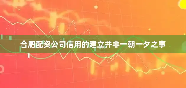 合肥配资公司信用的建立并非一朝一夕之事
