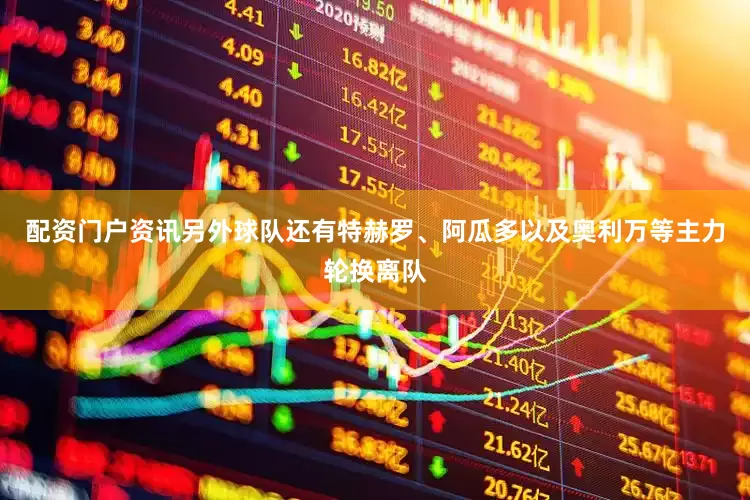 配资门户资讯另外球队还有特赫罗、阿瓜多以及奥利万等主力轮换离队