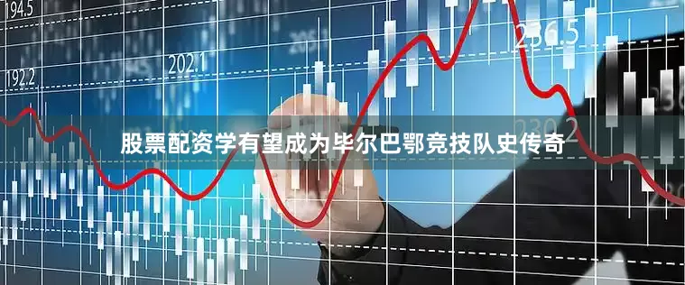 股票配资学有望成为毕尔巴鄂竞技队史传奇