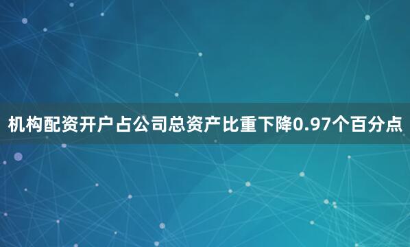机构配资开户占公司总资产比重下降0.97个百分点