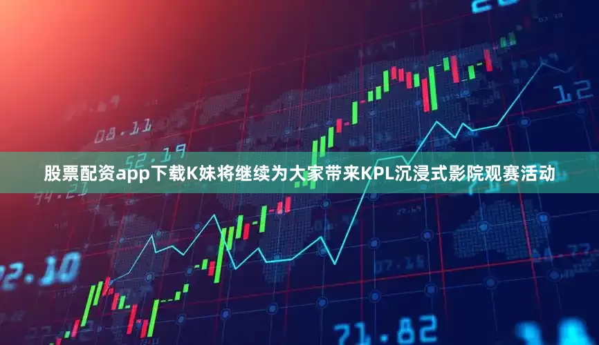 股票配资app下载K妹将继续为大家带来KPL沉浸式影院观赛活动