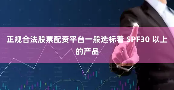 正规合法股票配资平台一般选标着 SPF30 以上的产品