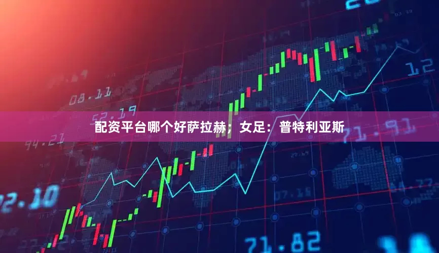 配资平台哪个好萨拉赫；女足：普特利亚斯