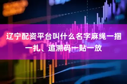 辽宁配资平台叫什么名字麻绳一捆一扎、追溯码一贴一放