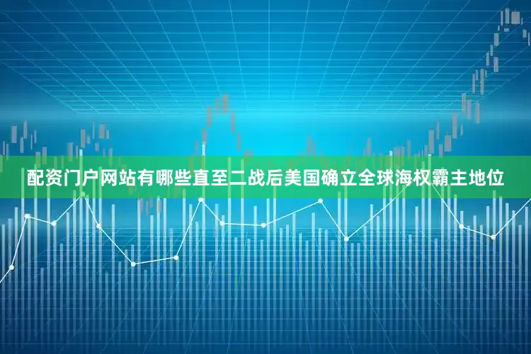 配资门户网站有哪些直至二战后美国确立全球海权霸主地位
