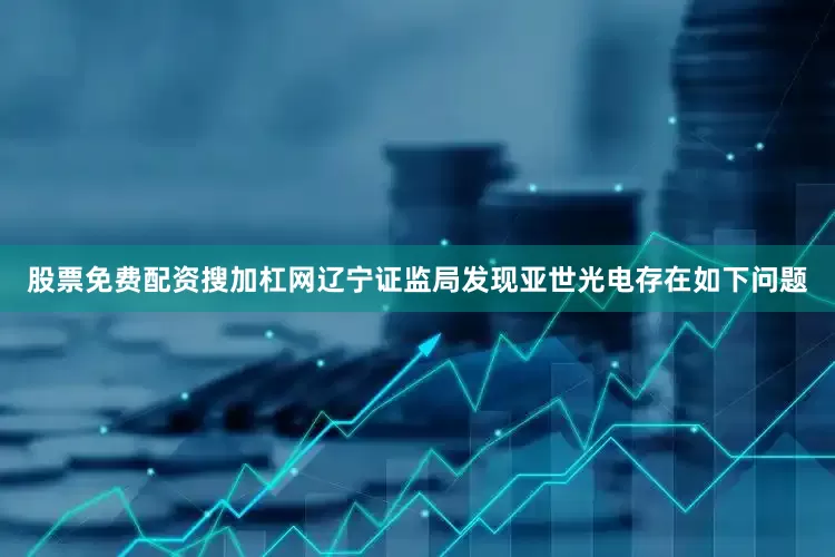 股票免费配资搜加杠网辽宁证监局发现亚世光电存在如下问题
