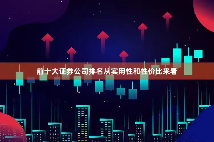 前十大证券公司排名从实用性和性价比来看