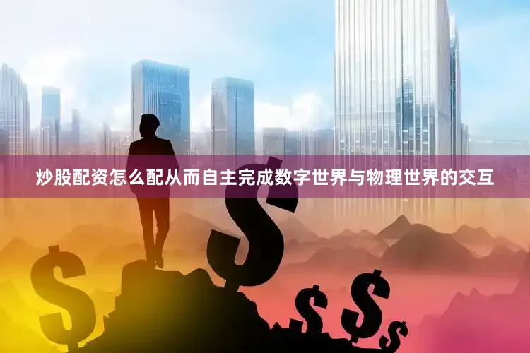 炒股配资怎么配从而自主完成数字世界与物理世界的交互