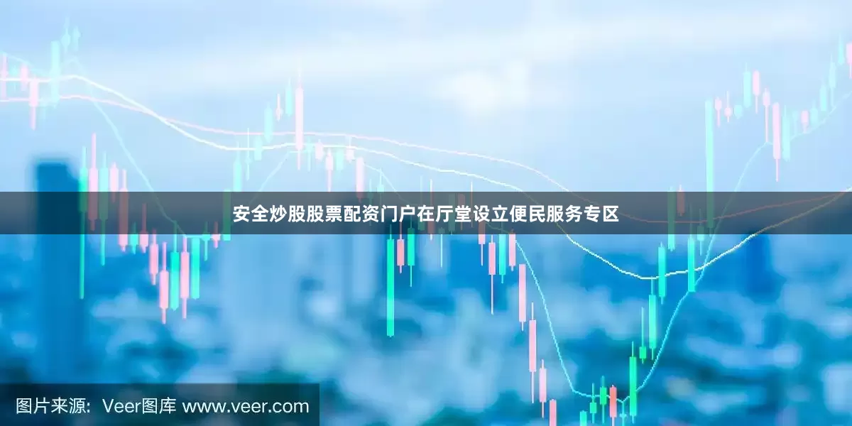 安全炒股股票配资门户在厅堂设立便民服务专区