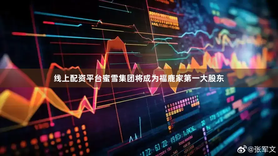 线上配资平台蜜雪集团将成为福鹿家第一大股东