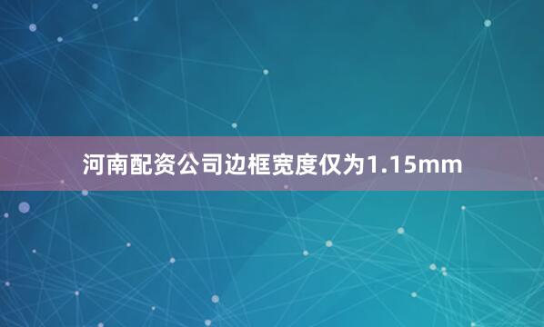河南配资公司边框宽度仅为1.15mm