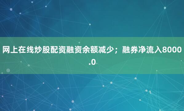 网上在线炒股配资融资余额减少;融券净流入8000.0