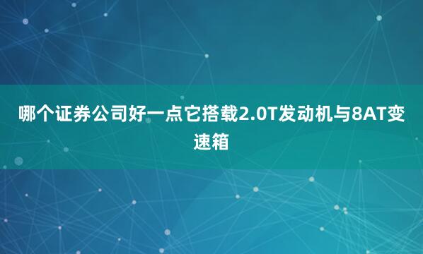 哪个证券公司好一点它搭载2.0T发动机与8AT变速箱