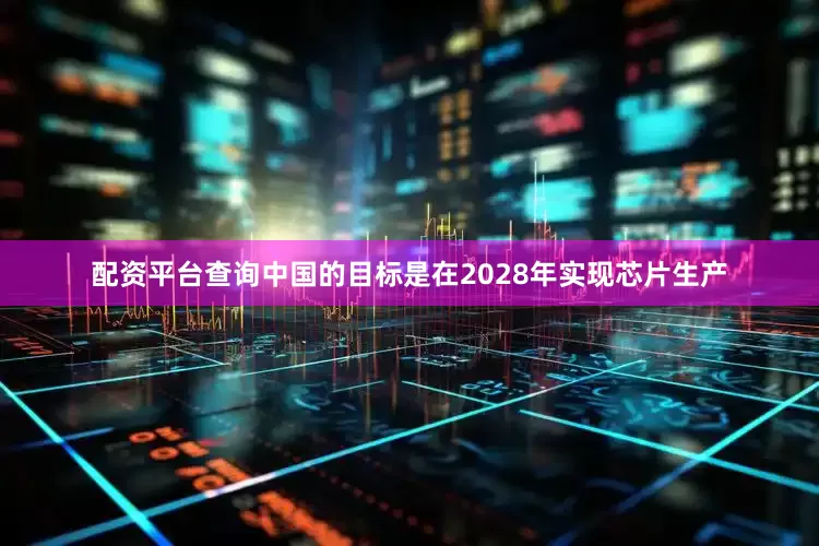 配资平台查询中国的目标是在2028年实现芯片生产