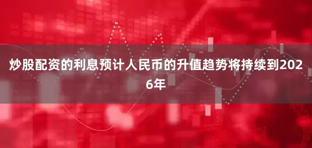 炒股配资的利息预计人民币的升值趋势将持续到2026年