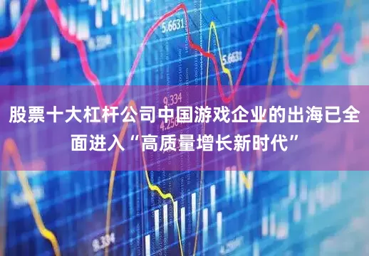 股票十大杠杆公司中国游戏企业的出海已全面进入“高质量增长新时代”