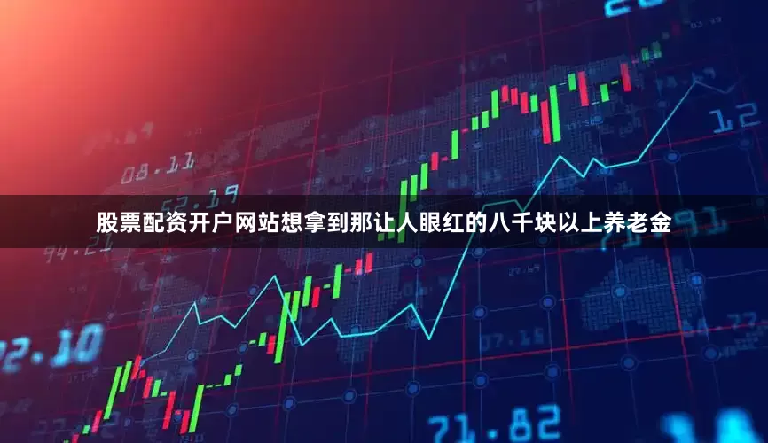 股票配资开户网站想拿到那让人眼红的八千块以上养老金