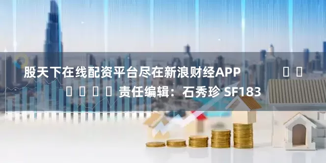 股天下在线配资平台尽在新浪财经APP            						责任编辑：石秀珍 SF183