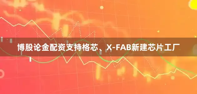 博股论金配资支持格芯、X-FAB新建芯片工厂