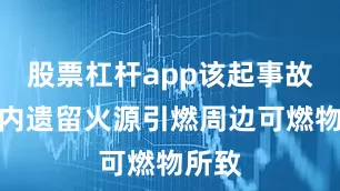 股票杠杆app该起事故系车内遗留火源引燃周边可燃物所致