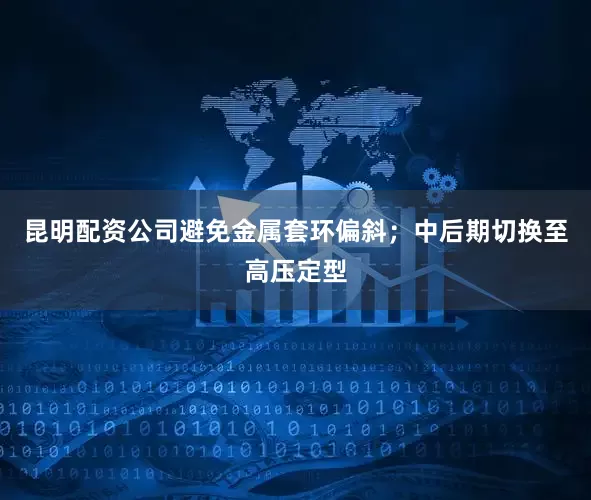 昆明配资公司避免金属套环偏斜；中后期切换至高压定型