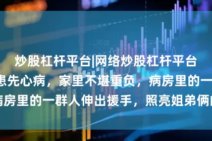 炒股杠杆平台|网络炒股杠杆平台南阳姐弟俩同患先心病，家里不堪重负，病房里的一群人伸出援手，照亮姐弟俩的重生路