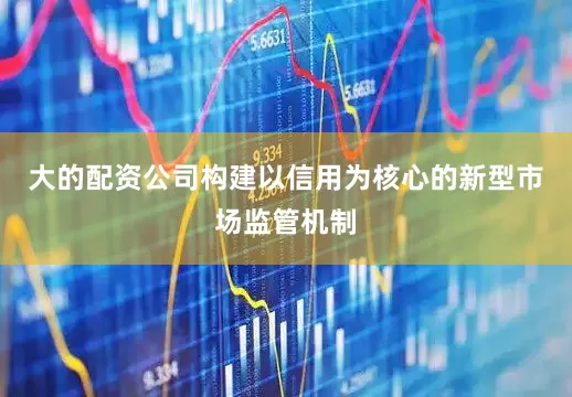 大的配资公司构建以信用为核心的新型市场监管机制
