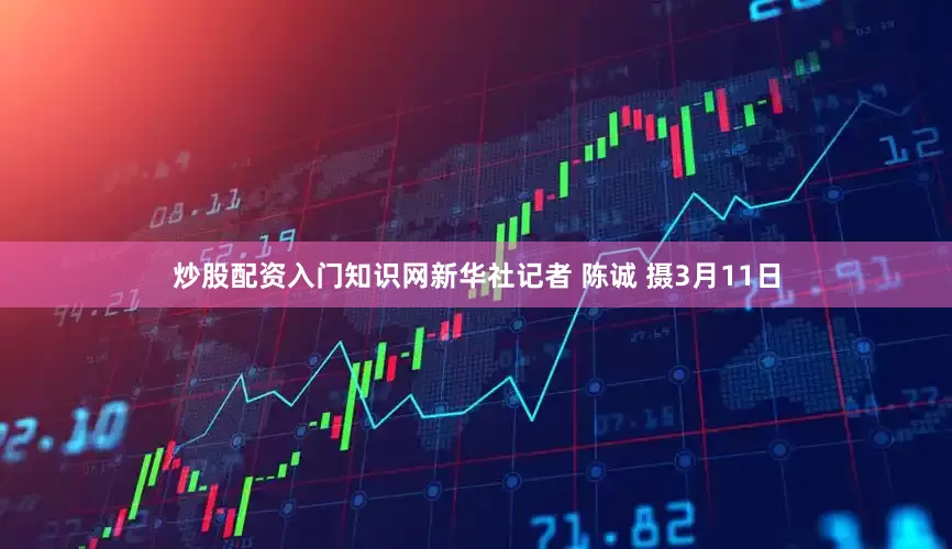 炒股配资入门知识网新华社记者 陈诚 摄3月11日