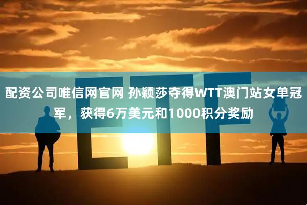 配资公司唯信网官网 孙颖莎夺得WTT澳门站女单冠军，获得6万美元和1000积分奖励