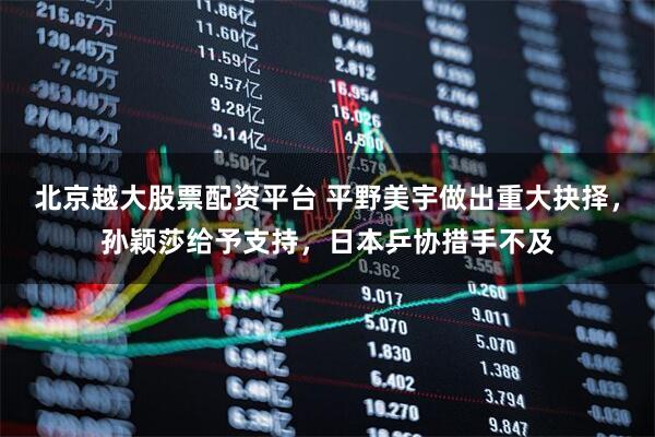 北京越大股票配资平台 平野美宇做出重大抉择，孙颖莎给予支持，日本乒协措手不及