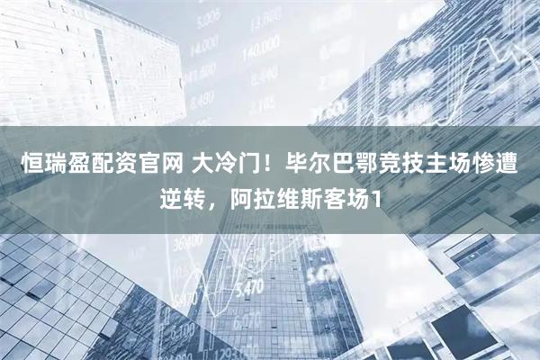 恒瑞盈配资官网 大冷门！毕尔巴鄂竞技主场惨遭逆转，阿拉维斯客场1