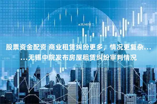 股票资金配资 商业租赁纠纷更多，情况更复杂……无锡中院发布房屋租赁纠纷审判情况