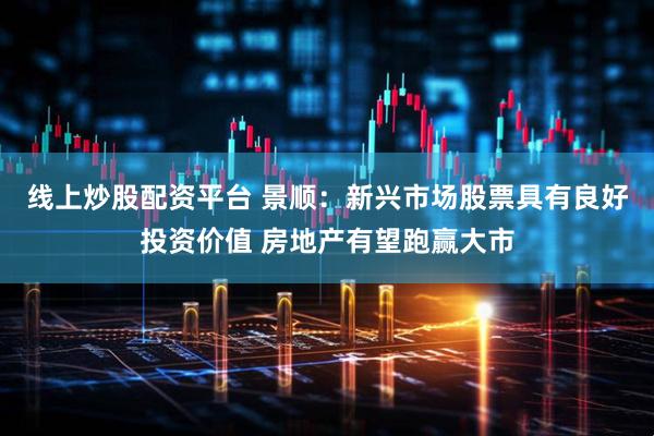 线上炒股配资平台 景顺：新兴市场股票具有良好投资价值 房地产有望跑赢大市
