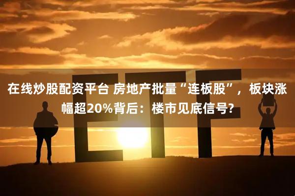在线炒股配资平台 房地产批量“连板股”，板块涨幅超20%背后：楼市见底信号?