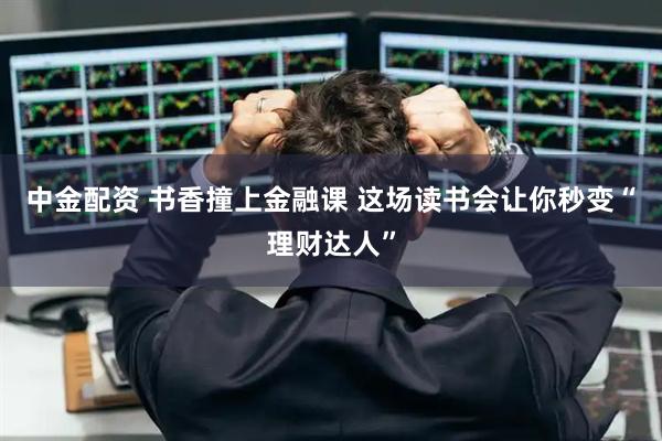 中金配资 书香撞上金融课 这场读书会让你秒变“理财达人”