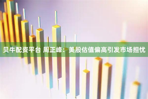 贝牛配资平台 周正峰：美股估值偏高引发市场担忧
