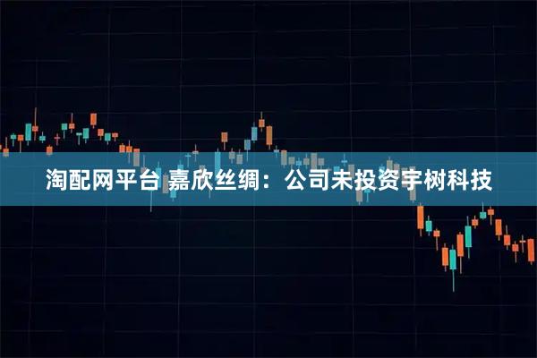 淘配网平台 嘉欣丝绸：公司未投资宇树科技