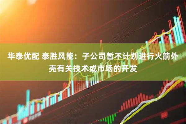 华泰优配 泰胜风能：子公司暂不计划进行火箭外壳有关技术或市场的开发