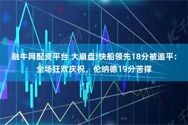 融牛网配资平台 大崩盘!快船领先18分被追平：全场狂欢庆祝，伦纳德19分苦撑