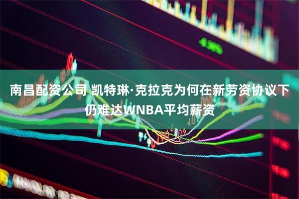 南昌配资公司 凯特琳·克拉克为何在新劳资协议下仍难达WNBA平均薪资